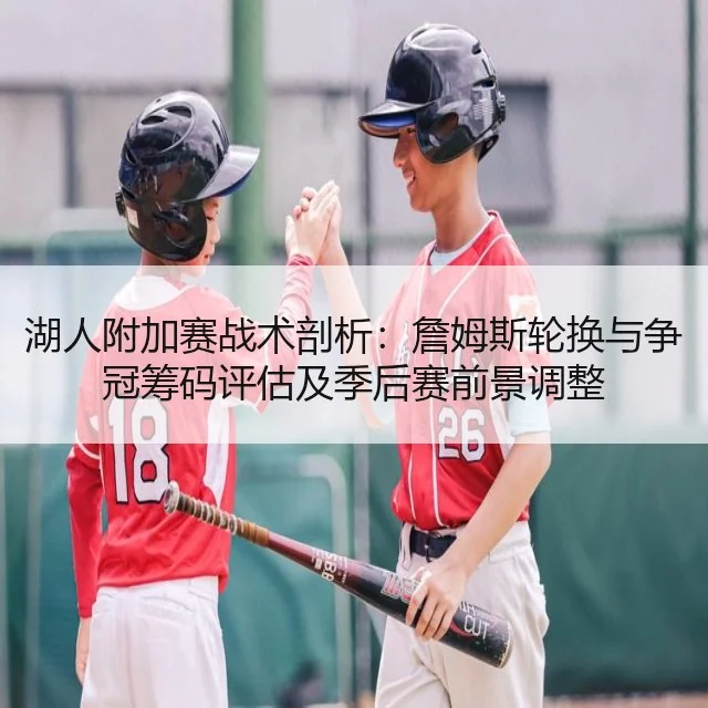 湖人附加赛战术剖析：詹姆斯轮换与争冠筹码评估及季后赛前景调整